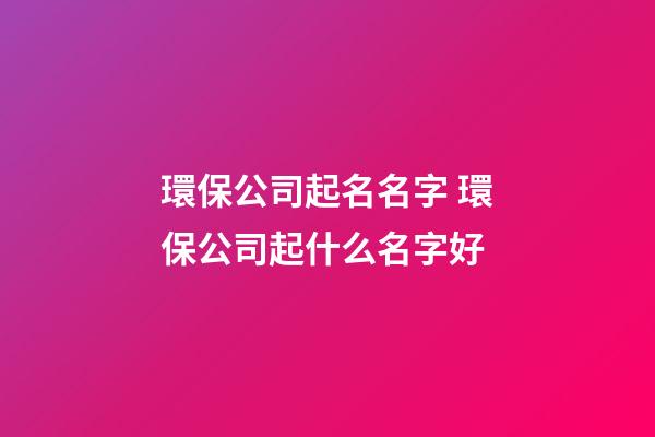 環保公司起名名字 環保公司起什么名字好-第1張-公司起名-玄機派